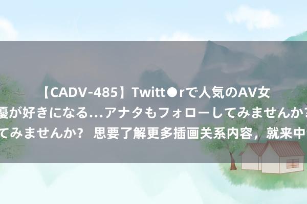 【CADV-485】Twitt●rで人気のAV女優 SNSでますますAV女優が好きになる…アナタもフォローしてみませんか？ 思要了解更多插画关系内容，就来中汇百川插画吧！