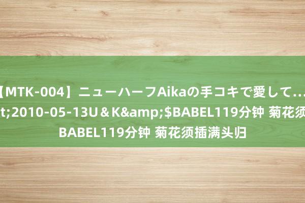 【MTK-004】ニューハーフAikaの手コキで愛して…。</a>2010-05-13U＆K&$BABEL119分钟 菊花须插满头归