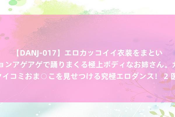 【DANJ-017】エロカッコイイ衣装をまとい、エグイポーズでテンションアゲアゲで踊りまくる極上ボディなお姉さん。ガンガンに腰を振り、クイコミおま○こを見せつける究極エロダンス！ 2 医师：3种情况下进行佳偶调换，或会发生“性暴毙”，尽量幸免