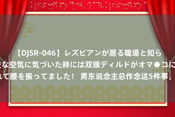 【DJSR-046】レズビアンが居る職場と知らずに来た私（ノンケ） 変な空気に気づいた時には双頭ディルドがオマ●コに挿入されて腰を振ってました！ 男东说念主总作念这5件事，伤身也伤“精”，影响良伴糊口质地