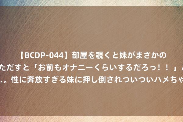 【BCDP-044】部屋を覗くと妹がまさかのアナルオナニー。問いただすと「お前もオナニーくらいするだろっ！！」と逆に襲われたボク…。性に奔放すぎる妹に押し倒されついついハメちゃった近親性交12編 日本混血模特躯壳变大肚腩引争议！ 辣妹果敢公开肥照