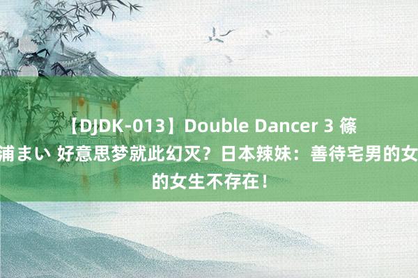 【DJDK-013】Double Dancer 3 篠田ゆう 三浦まい 好意思梦就此幻灭？日本辣妹：善待宅男的女生不存在！