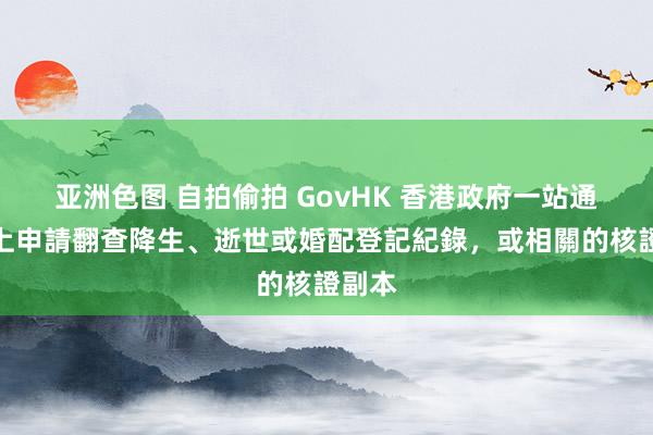 亚洲色图 自拍偷拍 GovHK 香港政府一站通：網上申請翻查降生、逝世或婚配登記紀錄，或相關的核證副本