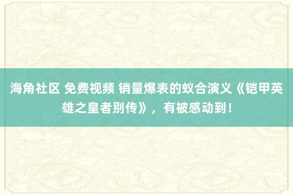 海角社区 免费视频 销量爆表的蚁合演义《铠甲英雄之皇者别传》，有被感动到！