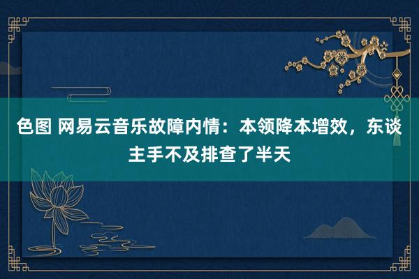 色图 网易云音乐故障内情：本领降本增效，东谈主手不及排查了半天