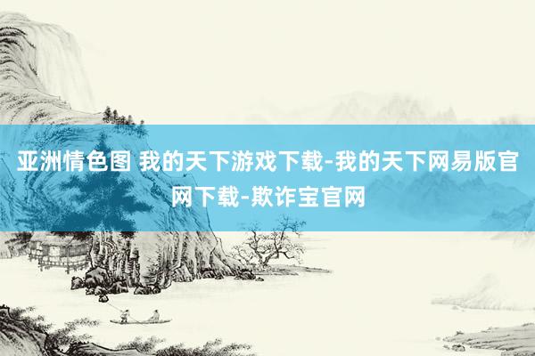 亚洲情色图 我的天下游戏下载-我的天下网易版官网下载-欺诈宝官网