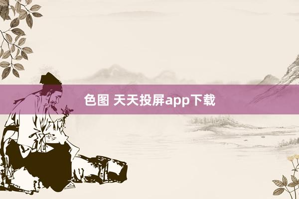 色图 天天投屏app下载