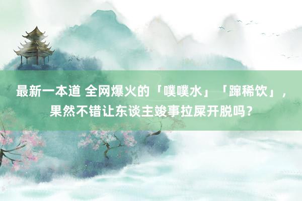 最新一本道 全网爆火的「噗噗水」「蹿稀饮」，果然不错让东谈主竣事拉屎开脱吗？