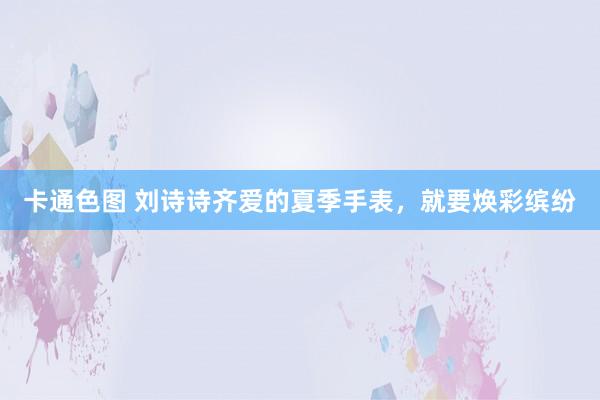 卡通色图 刘诗诗齐爱的夏季手表，就要焕彩缤纷