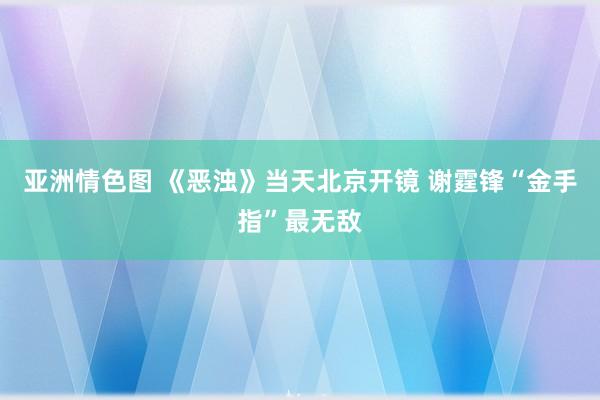 亚洲情色图 《恶浊》当天北京开镜 谢霆锋“金手指”最无敌