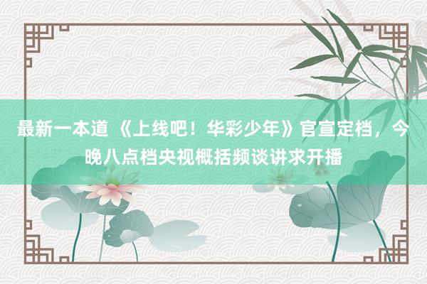 最新一本道 《上线吧！华彩少年》官宣定档，今晚八点档央视概括频谈讲求开播