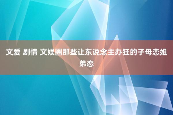 文爱 剧情 文娱圈那些让东说念主办狂的子母恋姐弟恋