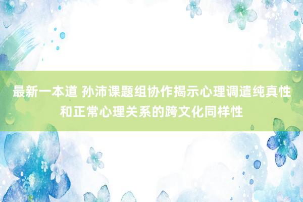 最新一本道 孙沛课题组协作揭示心理调遣纯真性和正常心理关系的跨文化同样性