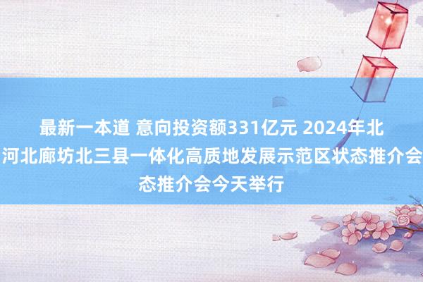 最新一本道 意向投资额331亿元 2024年北京通州与河北廊坊北三县一体化高质地发展示范区状态推介会今天举行