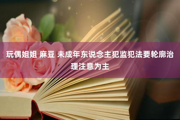 玩偶姐姐 麻豆 未成年东说念主犯监犯法要轮廓治理注意为主