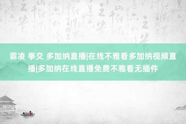 霸凌 拳交 多加纳直播|在线不雅看多加纳视频直播|多加纳在线直播免费不雅看无插件