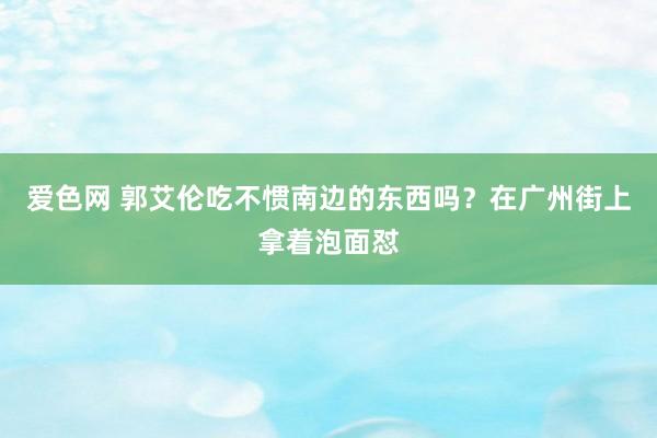 爱色网 郭艾伦吃不惯南边的东西吗？在广州街上拿着泡面怼