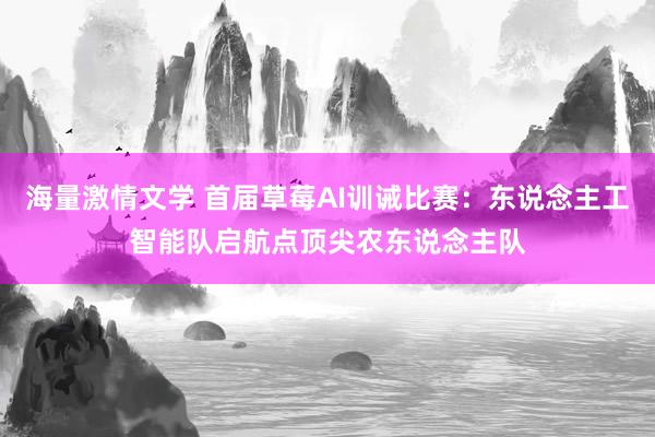 海量激情文学 首届草莓AI训诫比赛：东说念主工智能队启航点顶尖农东说念主队