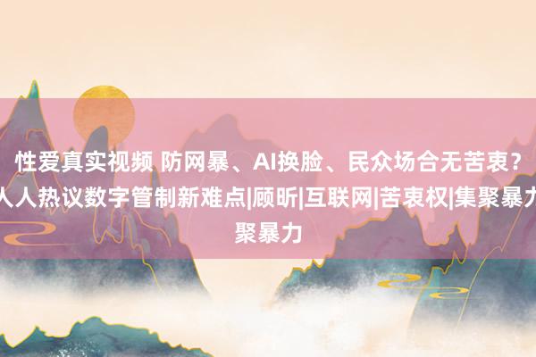 性爱真实视频 防网暴、AI换脸、民众场合无苦衷？人人热议数字管制新难点|顾昕|互联网|苦衷权|集聚暴力