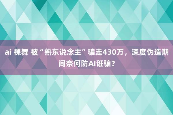 ai 裸舞 被“熟东说念主”骗走430万，深度伪造期间奈何防AI诳骗？