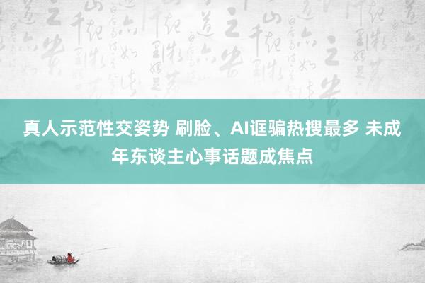 真人示范性交姿势 刷脸、AI诓骗热搜最多 未成年东谈主心事话题成焦点