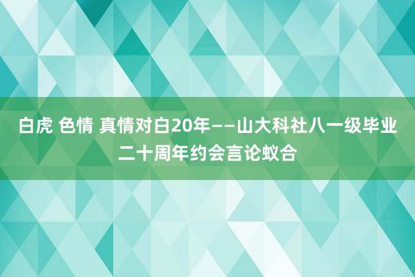 白虎 色情 真情对白20年——山大科社八一级毕业二十周年约会言论蚁合