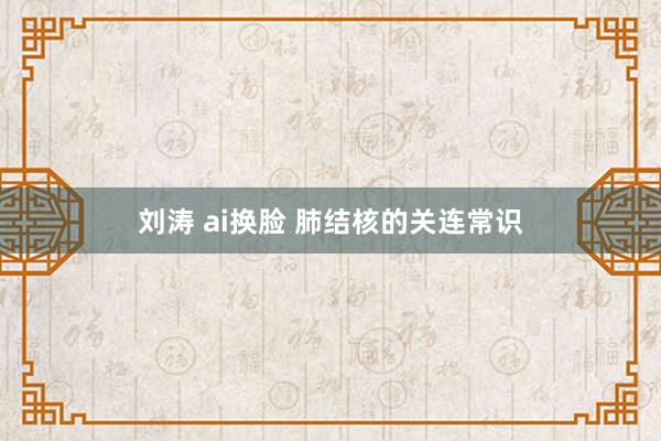 刘涛 ai换脸 肺结核的关连常识