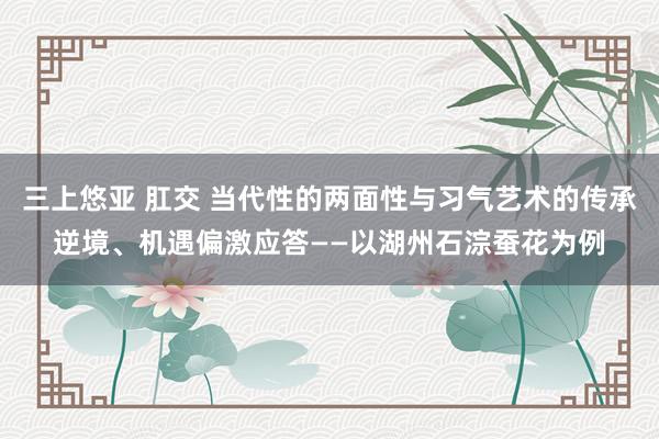 三上悠亚 肛交 当代性的两面性与习气艺术的传承逆境、机遇偏激应答——以湖州石淙蚕花为例