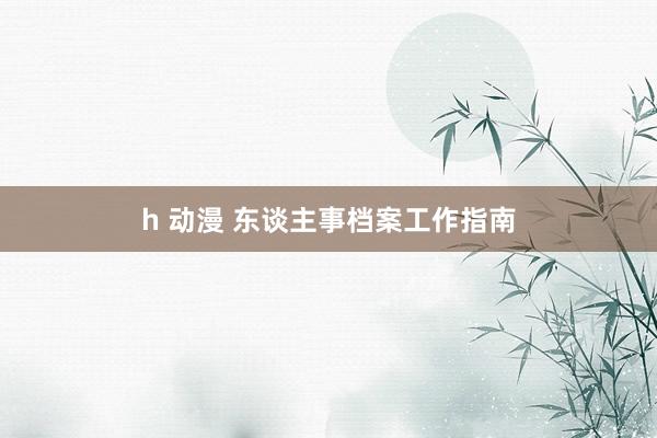 h 动漫 东谈主事档案工作指南