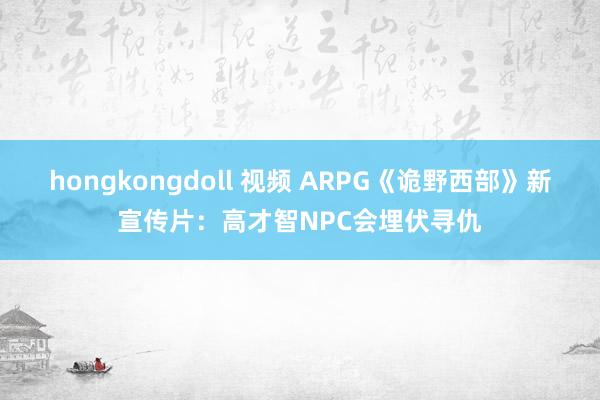 hongkongdoll 视频 ARPG《诡野西部》新宣传片：高才智NPC会埋伏寻仇