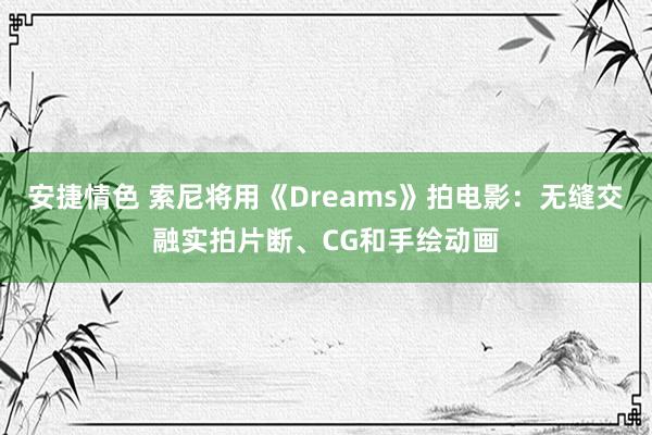 安捷情色 索尼将用《Dreams》拍电影：无缝交融实拍片断、CG和手绘动画