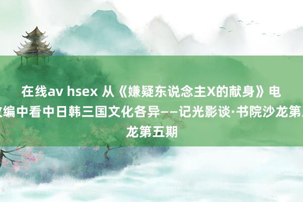 在线av hsex 从《嫌疑东说念主X的献身》电影改编中看中日韩三国文化各异——记光影谈·书院沙龙第五期