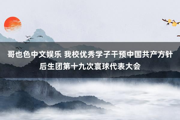 哥也色中文娱乐 我校优秀学子干预中国共产方针后生团第十九次寰球代表大会