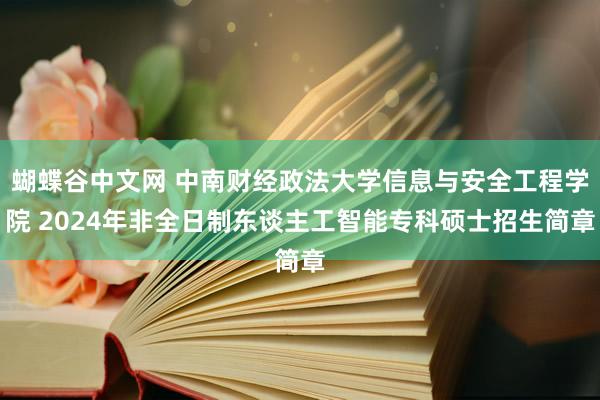 蝴蝶谷中文网 中南财经政法大学信息与安全工程学院 2024年非全日制东谈主工智能专科硕士招生简章