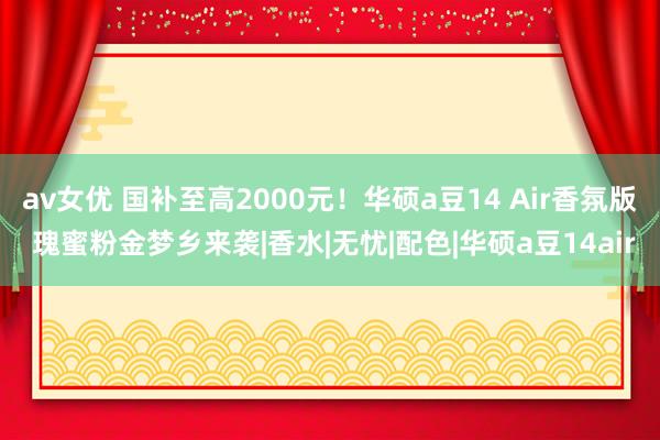 av女优 国补至高2000元！华硕a豆14 Air香氛版 瑰蜜粉金梦乡来袭|香水|无忧|配色|华硕a豆14air