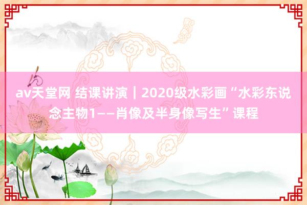 av天堂网 结课讲演｜2020级水彩画“水彩东说念主物1——肖像及半身像写生”课程