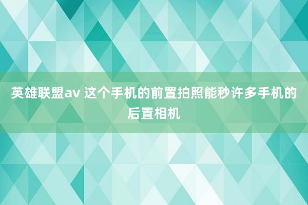 英雄联盟av 这个手机的前置拍照能秒许多手机的后置相机