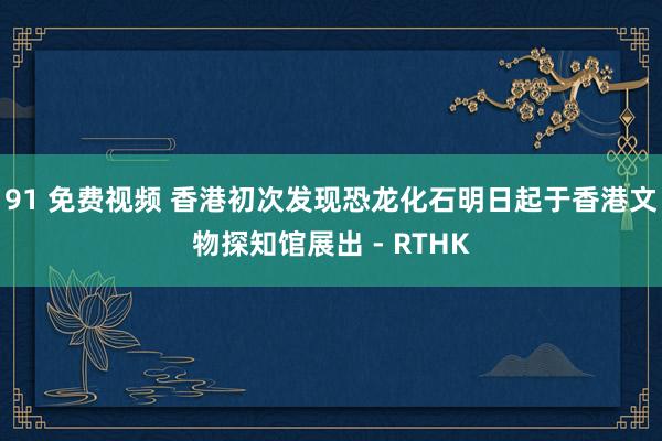 91 免费视频 香港初次发现恐龙化石明日起于香港文物探知馆展出 - RTHK