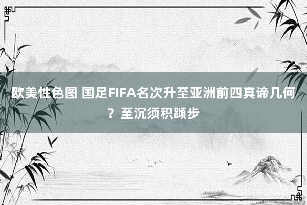 欧美性色图 国足FIFA名次升至亚洲前四真谛几何？至沉须积蹞步