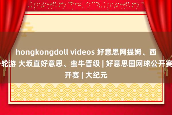 hongkongdoll videos 好意思网提姆、西西帕斯一轮游 大坂直好意思、蛮牛晋级 | 好意思国网球公开赛 | 大纪元