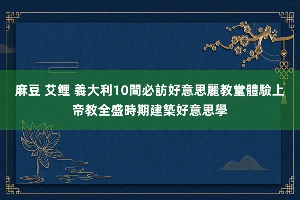 麻豆 艾鲤 義大利10間必訪好意思麗教堂　體驗上帝教全盛時期建築好意思學