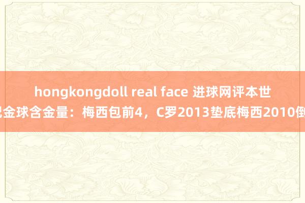 hongkongdoll real face 进球网评本世纪金球含金量：梅西包前4，C罗2013垫底梅西2010倒7