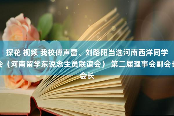 探花 视频 我校傅声雷、刘路阳当选河南西洋同学会（河南留学东说念主员联谊会） 第二届理事会副会长