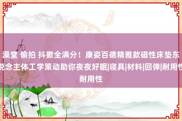 澡堂 偷拍 抖擞全满分！康姿百德精雅款磁性床垫东说念主体工学策动助你夜夜好眠|寝具|材料|回弹|耐用性