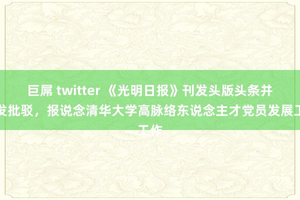 巨屌 twitter 《光明日报》刊发头版头条并配发批驳，报说念清华大学高脉络东说念主才党员发展工作