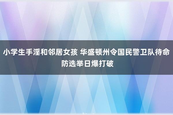 小学生手淫和邻居女孩 华盛顿州令国民警卫队待命 防选举日爆打破