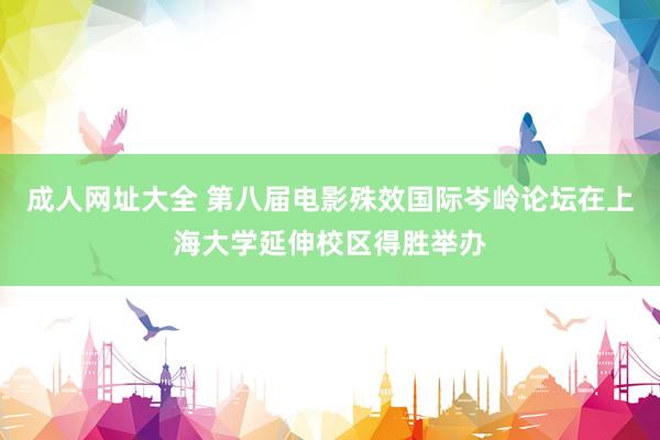 成人网址大全 第八届电影殊效国际岑岭论坛在上海大学延伸校区得胜举办