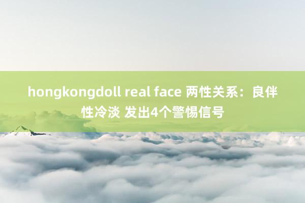 hongkongdoll real face 两性关系：良伴性冷淡 发出4个警惕信号