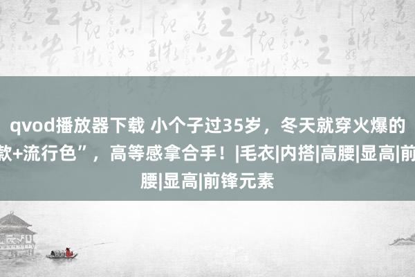 qvod播放器下载 小个子过35岁，冬天就穿火爆的“经典款+流行色”，高等感拿合手！|毛衣|内搭|高腰|显高|前锋元素