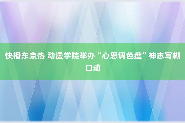 快播东京热 动漫学院举办“心思调色盘”神志写糊口动